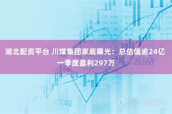 湖北配资平台 川煤集团家底曝光：总估值逾24亿 一季度盈利297万