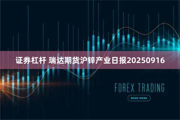 证券杠杆 瑞达期货沪锌产业日报20250916