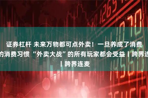 证券杠杆 未来万物都可点外卖！一旦养成了消费者的消费习惯 “外卖大战”的所有玩家都会受益丨跨界连麦