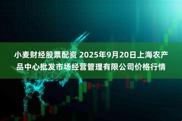 小麦财经股票配资 2025年9月20日上海农产品中心批发市场经营管理有限公司价格行情