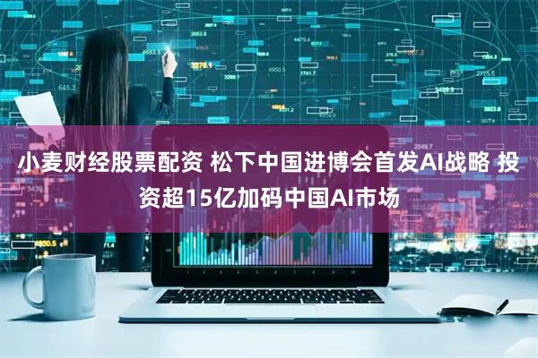 小麦财经股票配资 松下中国进博会首发AI战略 投资超15亿加码中国AI市场