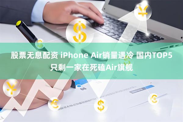 股票无息配资 iPhone Air销量遇冷 国内TOP5只剩一家在死磕Air旗舰