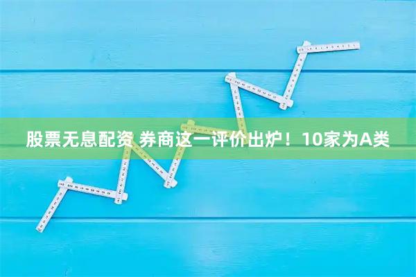 股票无息配资 券商这一评价出炉！10家为A类