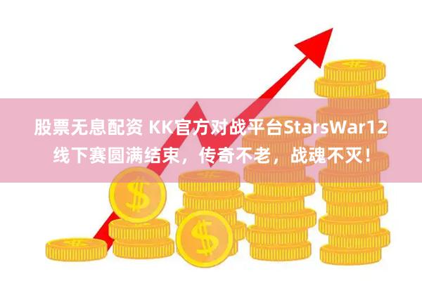 股票无息配资 KK官方对战平台StarsWar12线下赛圆满结束，传奇不老，战魂不灭！