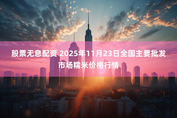 股票无息配资 2025年11月23日全国主要批发市场糯米价格行情