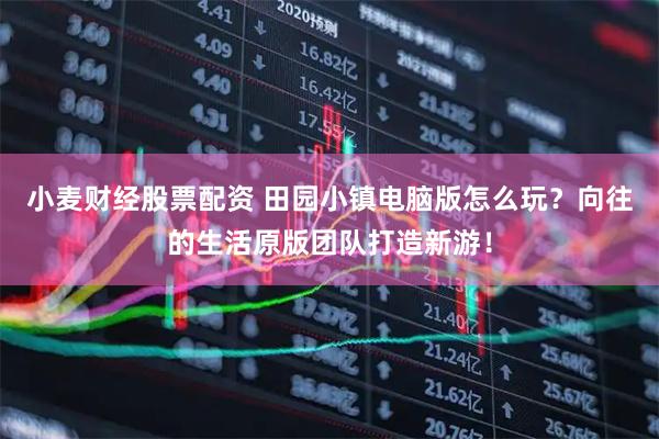 小麦财经股票配资 田园小镇电脑版怎么玩？向往的生活原版团队打造新游！