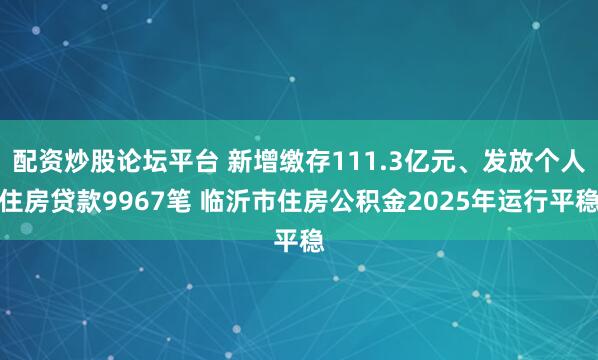 配资炒股论坛平台 新增缴存111.3亿元、发放个人住房贷款9967笔 临沂市住房公积金2025年运行平稳