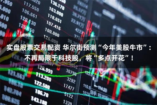 实盘股票交易配资 华尔街预测“今年美股牛市”：不再局限于科技股，将“多点开花”！