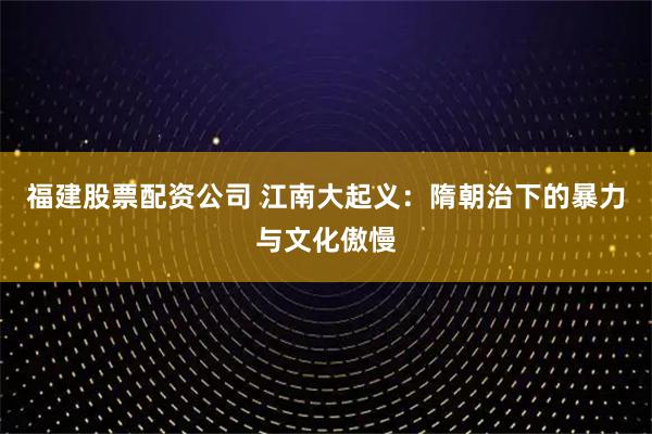福建股票配资公司 江南大起义：隋朝治下的暴力与文化傲慢