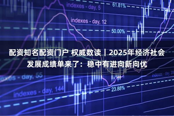 配资知名配资门户 权威数读｜2025年经济社会发展成绩单来了：稳中有进向新向优