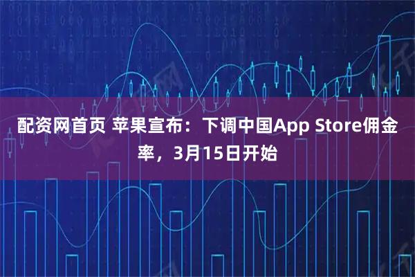 配资网首页 苹果宣布：下调中国App Store佣金率，3月15日开始