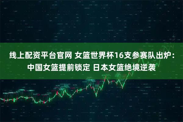 线上配资平台官网 女篮世界杯16支参赛队出炉：中国女篮提前锁定 日本女篮绝境逆袭