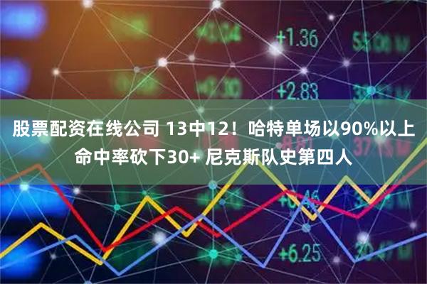 股票配资在线公司 13中12！哈特单场以90%以上命中率砍下30+ 尼克斯队史第四人