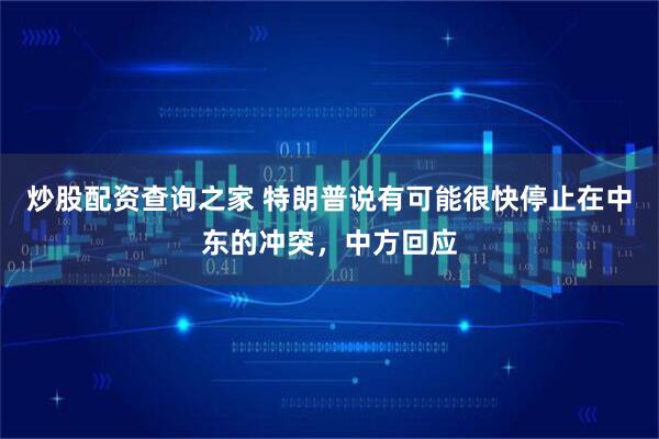 炒股配资查询之家 特朗普说有可能很快停止在中东的冲突，中方回应