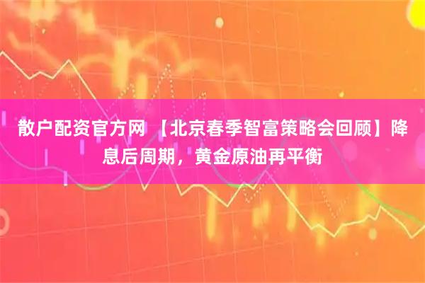 散户配资官方网 【北京春季智富策略会回顾】降息后周期，黄金原油再平衡