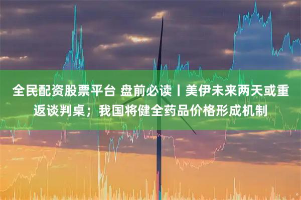 全民配资股票平台 盘前必读丨美伊未来两天或重返谈判桌；我国将健全药品价格形成机制