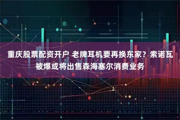 重庆股票配资开户 老牌耳机要再换东家？索诺瓦被爆或将出售森海塞尔消费业务