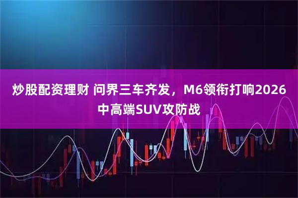 炒股配资理财 问界三车齐发，M6领衔打响2026中高端SUV攻防战