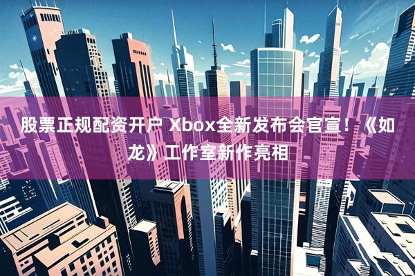 股票正规配资开户 Xbox全新发布会官宣！《如龙》工作室新作亮相