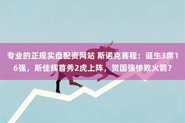 专业的正规实盘配资网站 斯诺克赛程：诞生3席16强，斯佳辉首秀2虎上阵，贺国强惨败火箭？