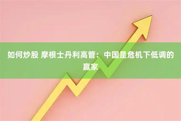 如何炒股 摩根士丹利高管：中国是危机下低调的赢家