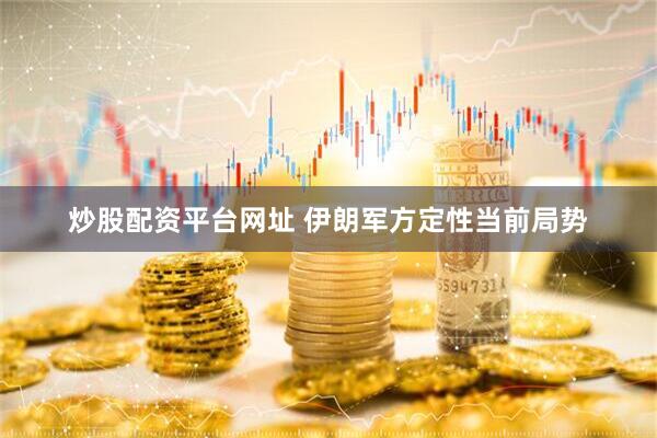 炒股配资平台网址 伊朗军方定性当前局势