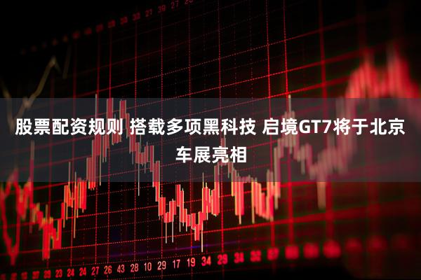 股票配资规则 搭载多项黑科技 启境GT7将于北京车展亮相
