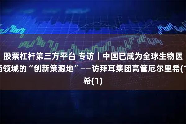 股票杠杆第三方平台 专访｜中国已成为全球生物医药领域的“创新策源地”——访拜耳集团高管厄尔里希(1)