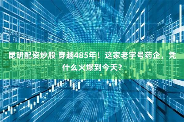 昆明配资炒股 穿越485年！这家老字号药企，凭什么火爆到今天？