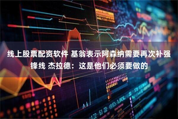 线上股票配资软件 基翁表示阿森纳需要再次补强锋线 杰拉德：这是他们必须要做的