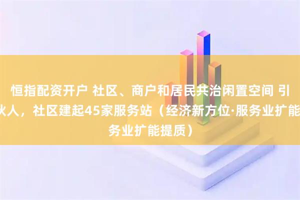 恒指配资开户 社区、商户和居民共治闲置空间 引入合伙人，社区建起45家服务站（经济新方位·服务业扩能提质）